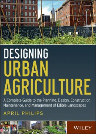Könyv Designing Urban Agriculture - A Complete Guide to the Planning, Design, Construction, Maintenance and Management of Edible Landscapes April Philips