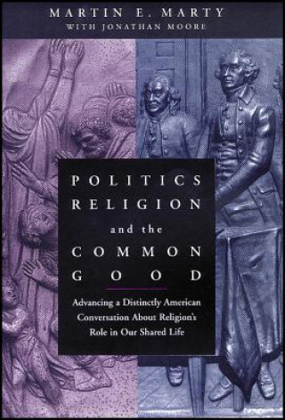 Книга Politics, Religion and the Common Good - Advancing a Distinctly American Conversation about Religion's Role in Our Shared Life Martin E. Marty