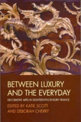 Kniha Between Luxury and the Everyday - Decorative Arts in Eighteenth-Century France Katie Scott