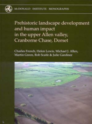 Kniha Prehistoric Landscape Development and Human Impact in the Upper Allen Valley, Cranborne Chase, Dorset Charles French