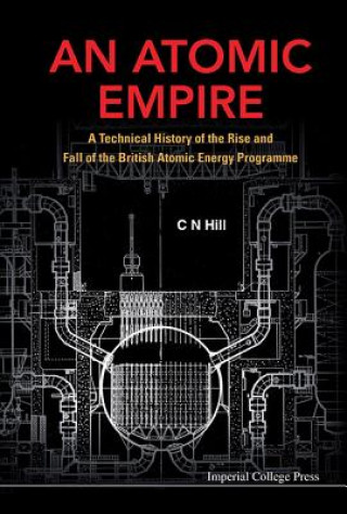 Könyv Atomic Empire, An: A Technical History Of The Rise And Fall Of The British Atomic Energy Programme C. N. Hill