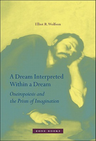 Kniha Dream Interpreted Within a Dream - Oneiropoiesis  and the Prism of Imagination Elliot R. Wolfson