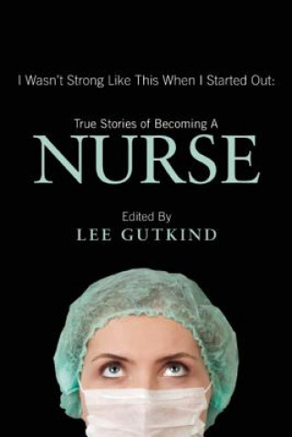 Book I Wasn't Strong Like This When I Started Out: True Stories of Becoming a Nurse 