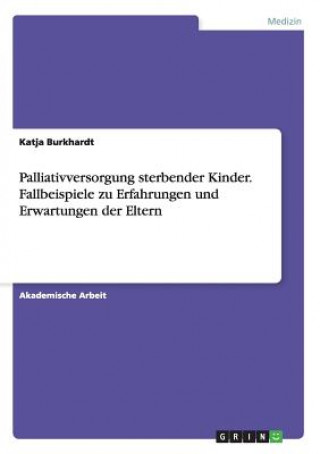 Book Palliativversorgung sterbender Kinder. Fallbeispiele zu Erfahrungen und Erwartungen der Eltern Katja Burkhardt