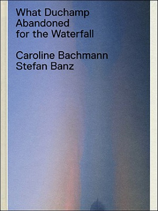 Könyv What Duchamp Abandoned for the Waterfall Caroline Bachmann