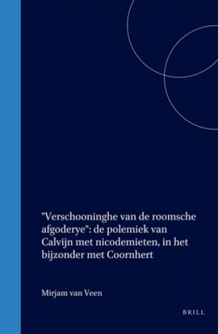 Книга "Verschooninghe Van De Roomsche Afgoderye": De Polemiek Van Calvijn Met Nicodemieten, in Het Bijzonder Met Coornhert Mirjam Veen