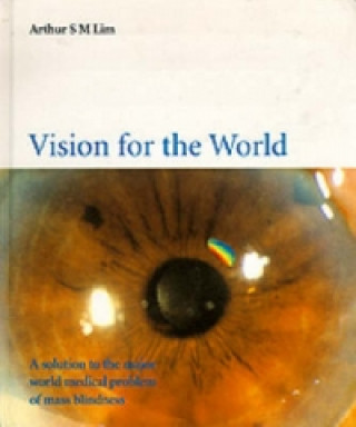 Kniha Vision For The World: Eye Surgeons' Solution To Mass Blindness - A Major World Medical Problem Arthur Siew Ming Lim