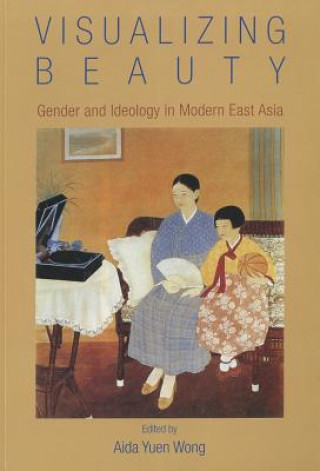 Carte Visualizing Beauty - Gender and Ideology in Modern  East Asia Aida Wong