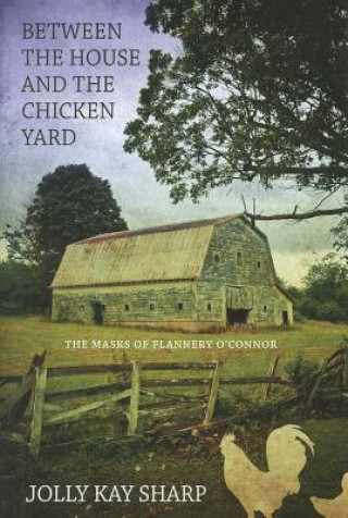 Książka "Between the House and the Chicken Yard": The Masks of Flannery O'Connor Jolly Kay Sharp