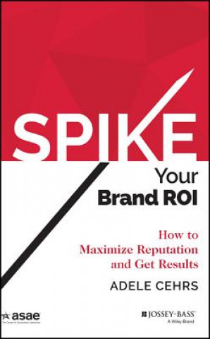 Carte SPIKE Your Brand ROI - How to Maximize Reputation and Get Results Adele G. Cehrs
