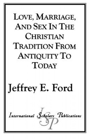 Könyv Love, Marriage, and Sex in the Christian Tradition from Antiquity to Today Jeffrey E. Ford