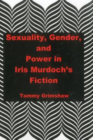 Kniha Sexuality, Gender, and Power in Iris Murdoch's Fiction Tammy Grimshaw