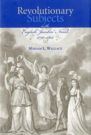 Könyv Revolutionary Subjects in the English 'Jacobin' Novel, 1790-1805 Miriam L. Wallace