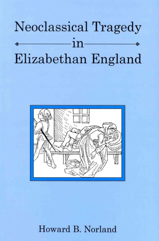 Knjiga Neoclassical Tragedy in Elizabethan England Howard B. Norland