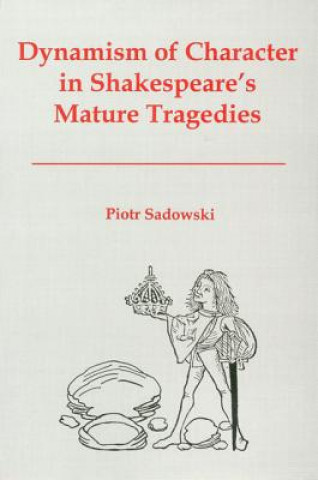 Könyv Dynamism of Character in Shakespeare's Mature Tragedies Piotr Sadowski