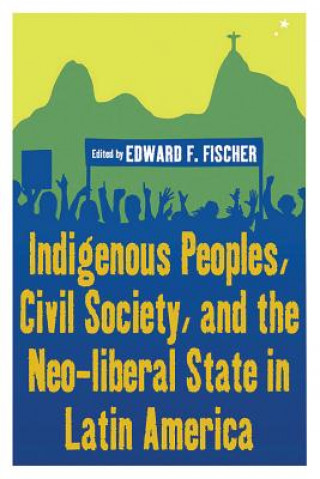 Könyv Indigenous Peoples, Civil Society, and the Neo-liberal State in Latin America Edward F. Fischer