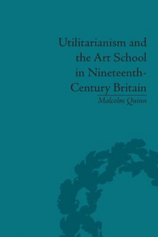 Könyv Utilitarianism and the Art School in Nineteenth-Century Britain Malcolm Quinn