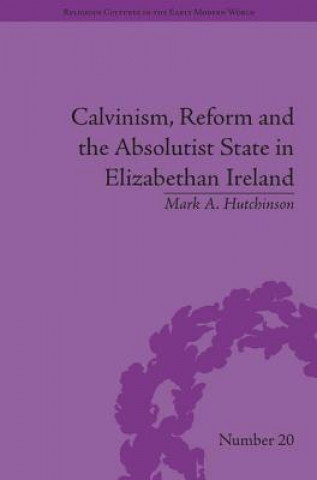 Książka Calvinism, Reform and the Absolutist State in Elizabethan Ireland Mark A. Hutchinson