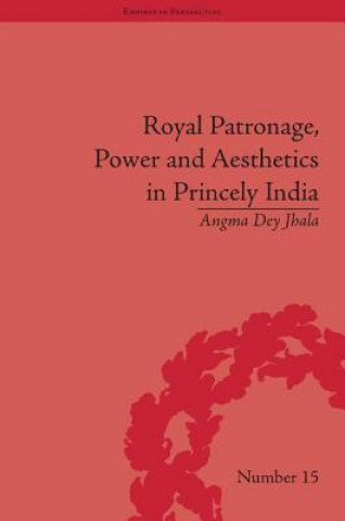 Kniha Royal Patronage, Power and Aesthetics in Princely India Angma Dey Jhala
