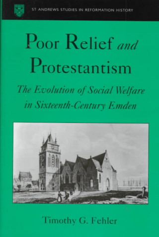 Kniha Poor Relief and Protestantism The Evolution of Social Welfare in Sixteenth-Century Emden Timothy G. Fehler