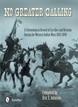 Könyv No Greater Calling: A Chronological Record of Sacrifice and Heroism During the Western Indian Wars, 1865-1898 Eric S. Johnson