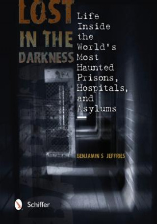 Könyv Lost in the Darkness: Life Inside the Worlds Mt Haunted Prisons, Hpitals, and Asylums Benjamin S Jeffries