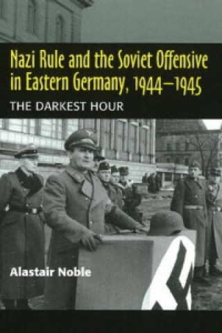 Könyv Nazi Rule and the Soviet Offensive in Eastern Germany, 1944-1945 Alastair Noble
