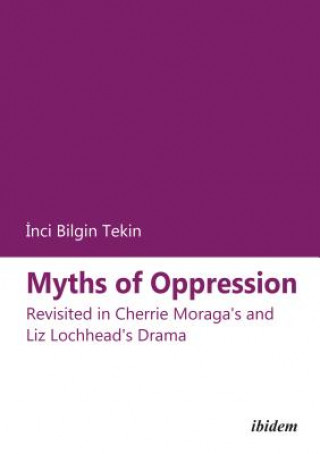 Kniha Myths of Oppression - Revisited in Cherrie Moraga`s and Liz Lochhead`s Drama Inci Bilgin Tekin