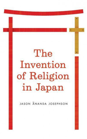 Kniha Invention of Religion in Japan Jason Ananda Josephson
