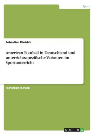 Książka American Football in Deutschland und unterrichtsspezifische Varianten im Sportunterricht Sebastian Dietrich