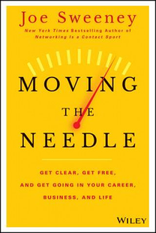 Carte Moving the Needle - Get Clear, Get Free, and Get Going in Your Career, Business, and Life Joe Sweeney