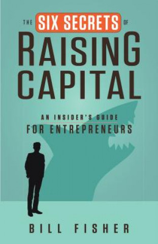 Kniha Six Secrets of Raising Capital: An Insider's Guide for Entrepreneurs Bill Fisher