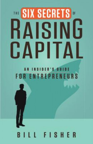 Knjiga Six Secrets of Raising Capital: An Insider's Guide for Entrepreneurs Bill Fisher