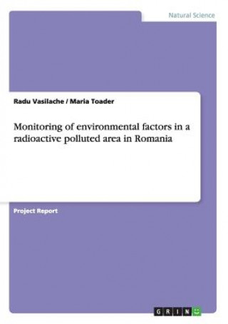 Könyv Monitoring of environmental factors in a radioactive polluted area in Romania Radu Vasilache