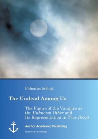 Kniha Undead Among Us - The Figure of the Vampire as the Unknown Other and Its Representation in True Blood Felicitas Schott