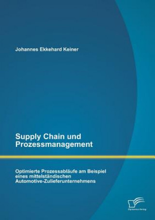 Carte Supply Chain und Prozessmanagement. Optimierte Prozessablaufe am Beispiel eines mittelstandischen Automotive-Zulieferunternehmens Johannes Ekkehard Keiner