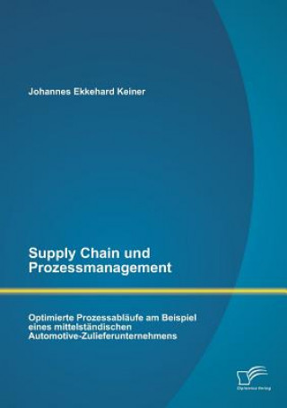 Βιβλίο Supply Chain und Prozessmanagement. Optimierte Prozessablaufe am Beispiel eines mittelstandischen Automotive-Zulieferunternehmens Johannes Ekkehard Keiner