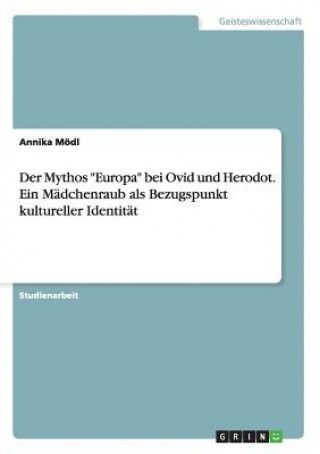 Kniha Mythos Europa bei Ovid und Herodot. Ein Madchenraub als Bezugspunkt kultureller Identitat Annika Mödl