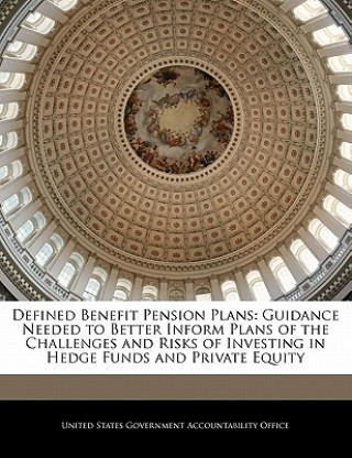 Carte Defined Benefit Pension Plans: Guidance Needed to Better Inform Plans of the Challenges and Risks of Investing in Hedge Funds and Private Equity nited States Government Accountability Office