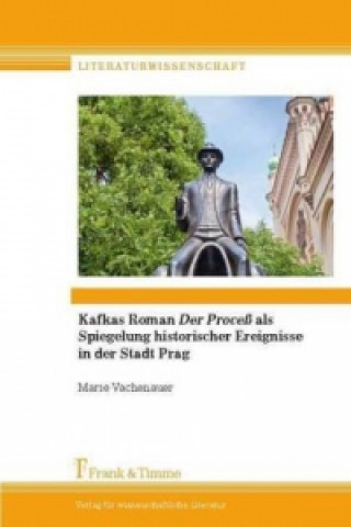 Książka Kafkas Roman "Der Proceß" als Spiegelung historischer Ereignisse in der Stadt Prag Marie Vachenauer