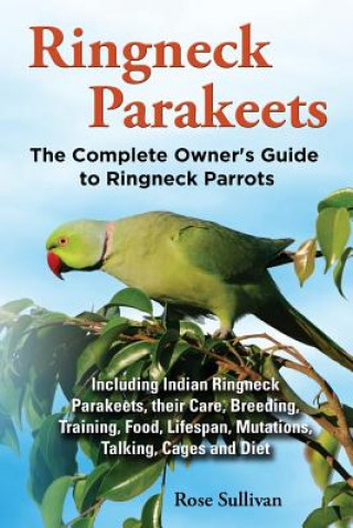 Carte Ringneck Parakeets, The Complete Owner's Guide to Ringneck Parrots, Including Indian Ringneck Parakeets, their Care, Breeding, Training, Food, Lifespa Rose Sullivan