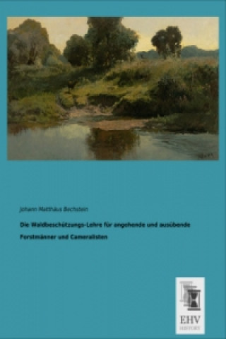 Könyv Die Waldbeschützungs-Lehre für angehende und ausübende Forstmänner und Cameralisten Johann M. Bechstein
