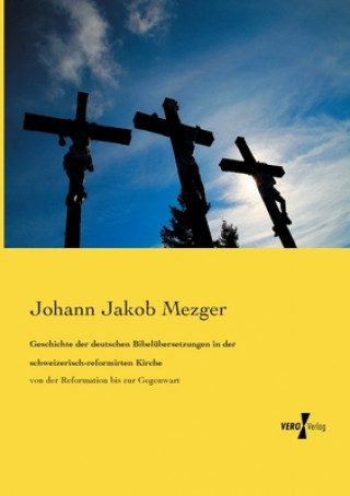 Kniha Geschichte der deutschen Bibelubersetzungen in der schweizerisch-reformirten Kirche Johann Jakob Mezger