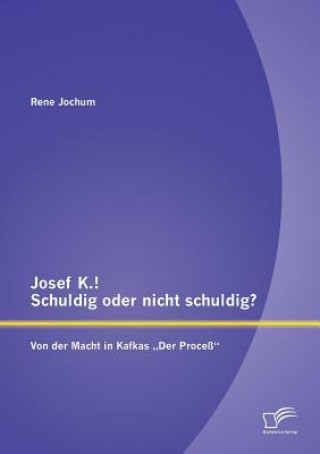 Könyv Josef K.! Schuldig oder nicht schuldig? Von der Macht in Kafkas "Der Process Rene Jochum