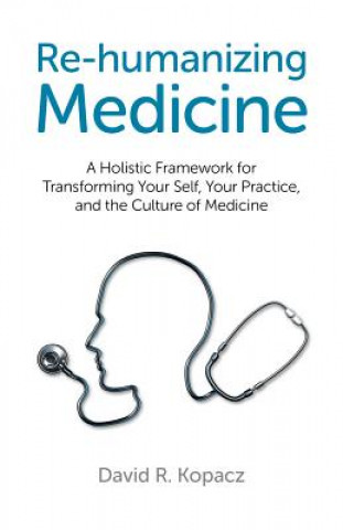 Carte Re-humanizing Medicine - A Holistic Framework for Transforming Your Self, Your Practice, and the Culture of Medicine David R. Kopacz