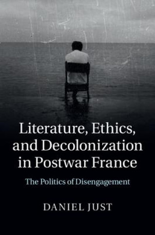 Kniha Literature, Ethics, and Decolonization in Postwar France Daniel Just