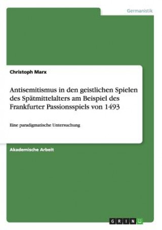Könyv Antisemitismus in den geistlichen Spielen des Spatmittelalters am Beispiel des Frankfurter Passionsspiels von 1493 Christoph Marx