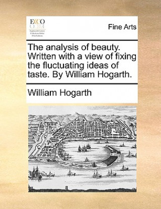 Carte Analysis of Beauty. Written with a View of Fixing the Fluctuating Ideas of Taste. by William Hogarth. William Hogarth