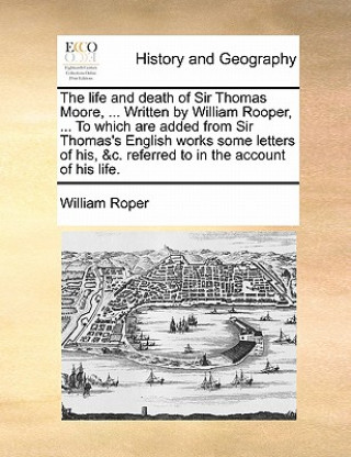 Carte Life and Death of Sir Thomas Moore, ... Written by William Rooper, ... to Which Are Added from Sir Thomas's English Works Some Letters of His, &C. Ref William Roper