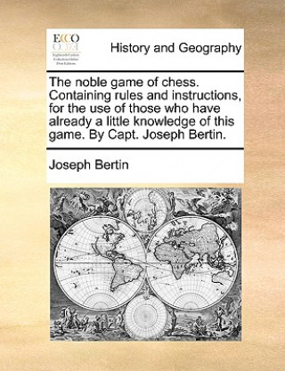 Kniha Noble Game of Chess. Containing Rules and Instructions, for the Use of Those Who Have Already a Little Knowledge of This Game. by Capt. Joseph Bertin. Joseph Bertin